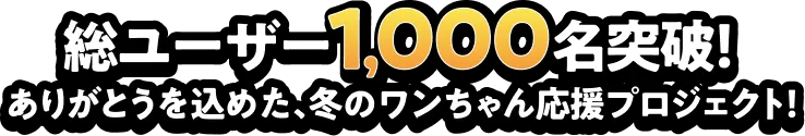 総ユーザー 1,000名突破！ありがとうを込めた、冬のワンちゃん応援プロジェクト！